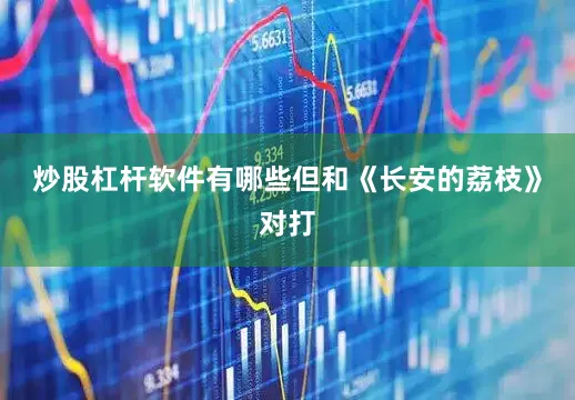 炒股杠杆软件有哪些但和《长安的荔枝》对打