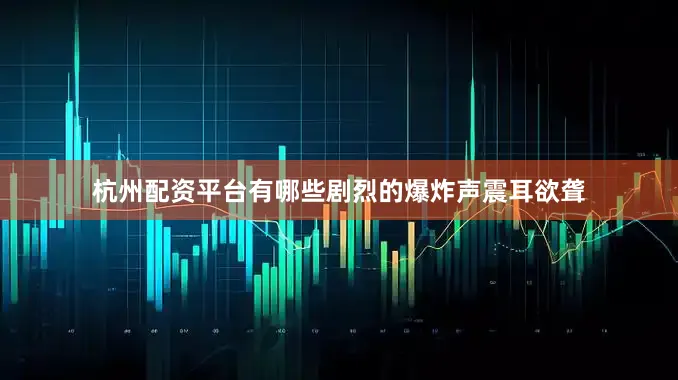 杭州配资平台有哪些剧烈的爆炸声震耳欲聋