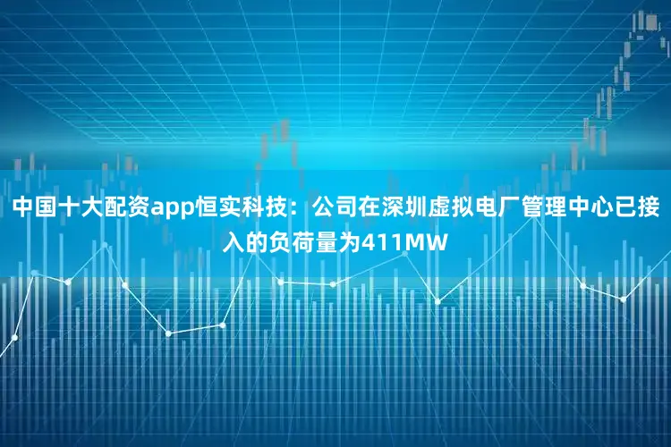 中国十大配资app恒实科技：公司在深圳虚拟电厂管理中心已接入的负荷量为411MW