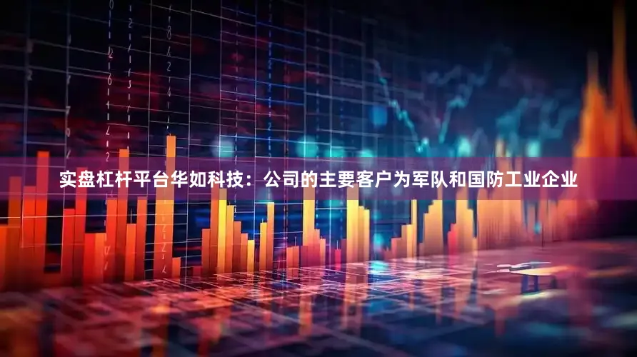 实盘杠杆平台华如科技：公司的主要客户为军队和国防工业企业