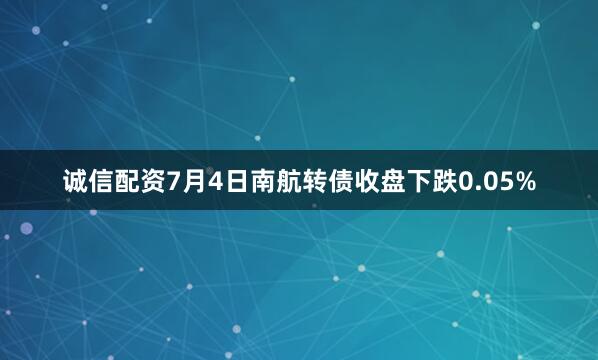 诚信配资7月4日南航转债收盘下跌0.05%