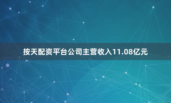 按天配资平台公司主营收入11.08亿元