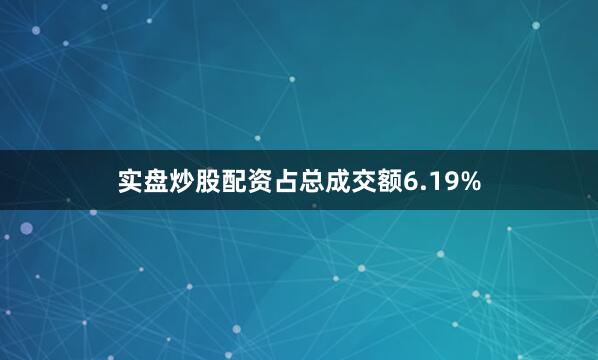 实盘炒股配资占总成交额6.19%