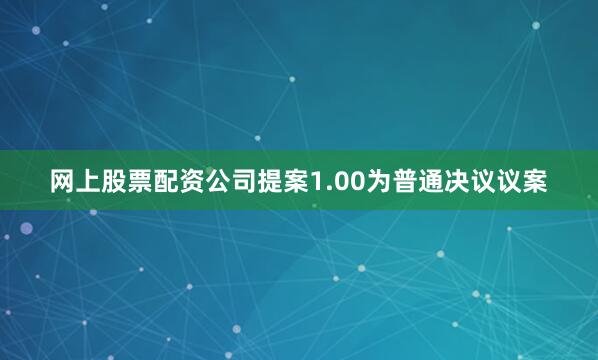网上股票配资公司提案1.00为普通决议议案