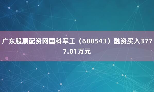 广东股票配资网国科军工（688543）融资买入3777.01万元