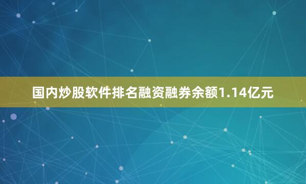 国内炒股软件排名融资融券余额1.14亿元