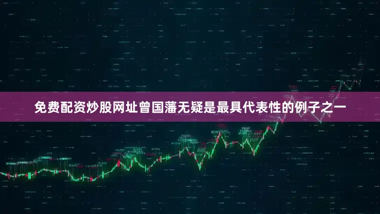 免费配资炒股网址曾国藩无疑是最具代表性的例子之一