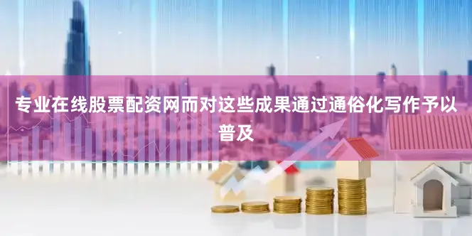专业在线股票配资网而对这些成果通过通俗化写作予以普及