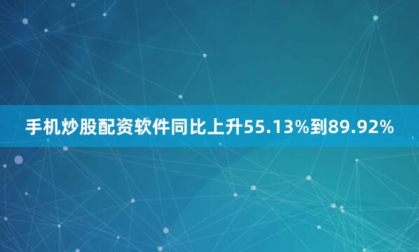 手机炒股配资软件同比上升55.13%到89.92%