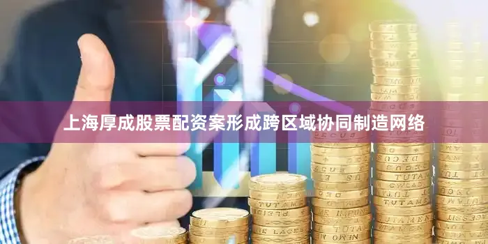 上海厚成股票配资案形成跨区域协同制造网络