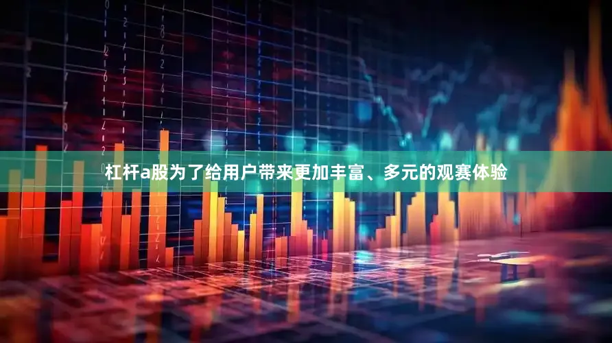 杠杆a股为了给用户带来更加丰富、多元的观赛体验