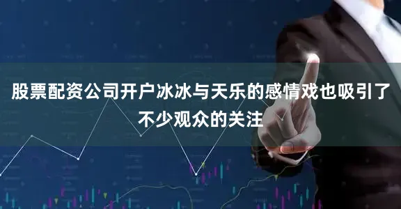 股票配资公司开户冰冰与天乐的感情戏也吸引了不少观众的关注