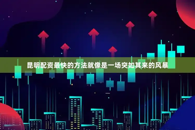 昆明配资最快的方法就像是一场突如其来的风暴