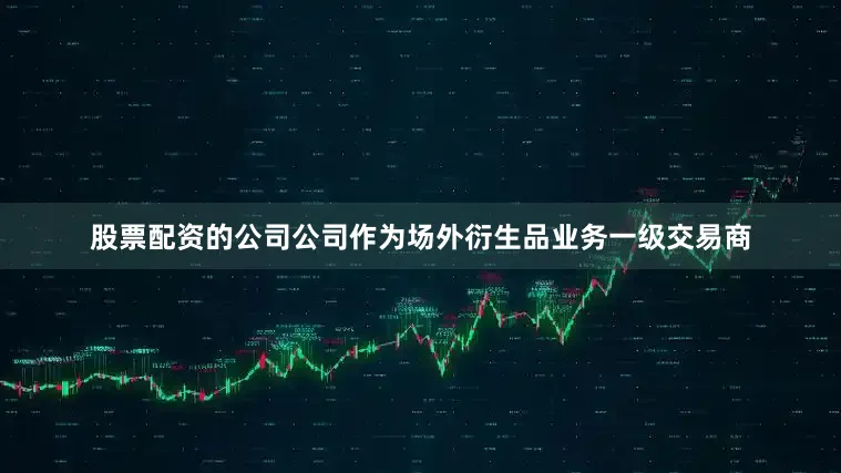 股票配资的公司公司作为场外衍生品业务一级交易商