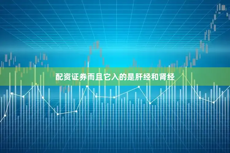 配资证券而且它入的是肝经和肾经