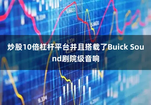 炒股10倍杠杆平台并且搭载了Buick Sound剧院级音响