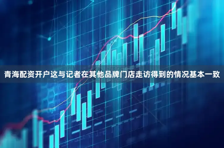 青海配资开户这与记者在其他品牌门店走访得到的情况基本一致