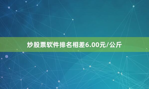 炒股票软件排名相差6.00元/公斤