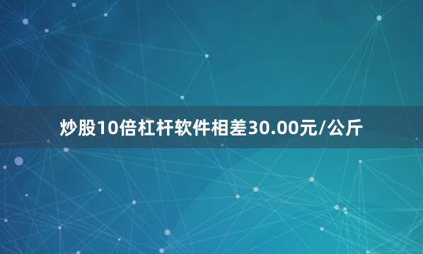炒股10倍杠杆软件相差30.00元/公斤
