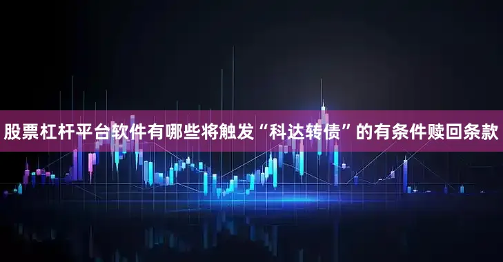 股票杠杆平台软件有哪些将触发“科达转债”的有条件赎回条款