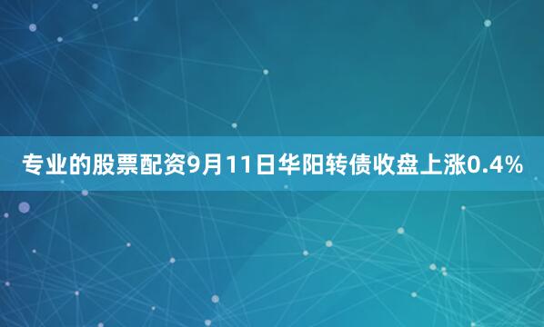 专业的股票配资9月11日华阳转债收盘上涨0.4%