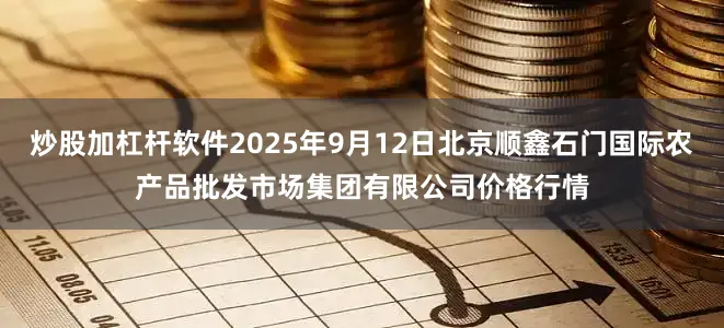 炒股加杠杆软件2025年9月12日北京顺鑫石门国际农产品批发市场集团有限公司价格行情