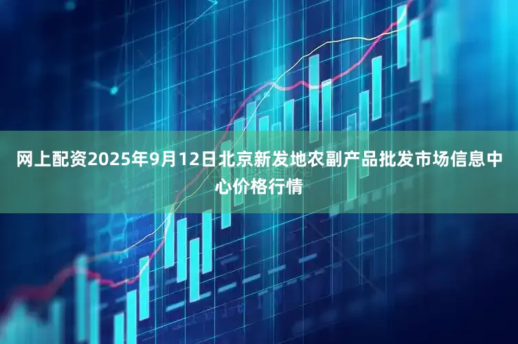 网上配资2025年9月12日北京新发地农副产品批发市场信息中心价格行情