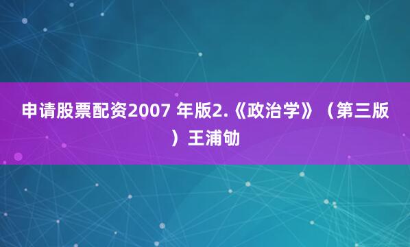 申请股票配资2007 年版2.《政治学》（第三版）王浦劬