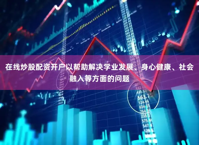 在线炒股配资开户以帮助解决学业发展、身心健康、社会融入等方面的问题