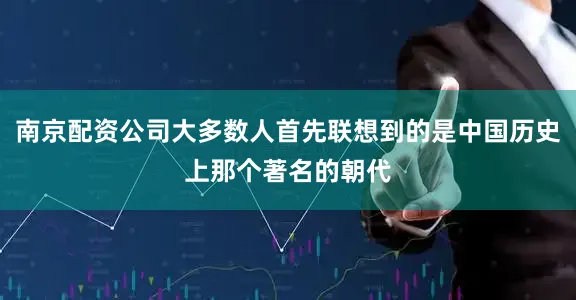 南京配资公司大多数人首先联想到的是中国历史上那个著名的朝代